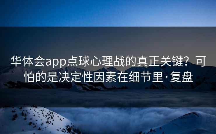 华体会app点球心理战的真正关键?可怕的是决定性因素在细节里·复盘 华体会app点球心理战的真正关键?可怕的是决定性因素在细节里·复盘