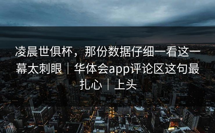 凌晨世俱杯,那份数据仔细一看这一幕太刺眼|华体会app评论区这句最扎心|上头 凌晨世俱杯,那份数据仔细一看这一幕太刺眼|华体会app评论区这句最扎心|上头