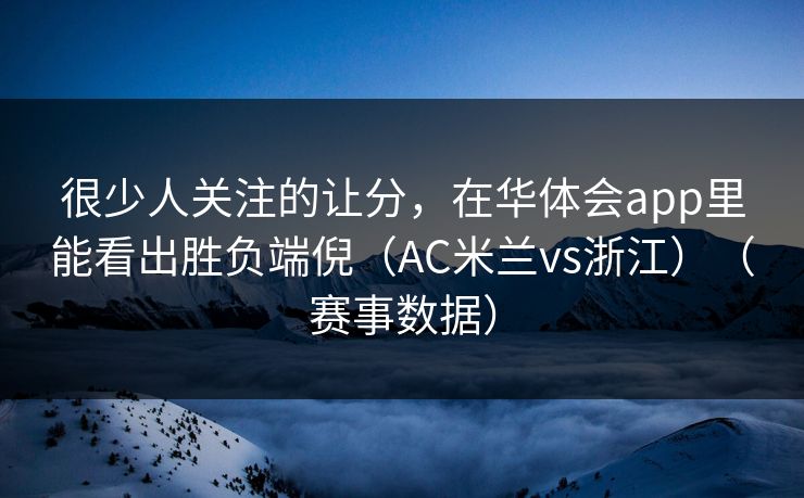 很少人关注的让分，在华体会app里能看出胜负端倪（AC米兰vs浙江）（赛事数据）