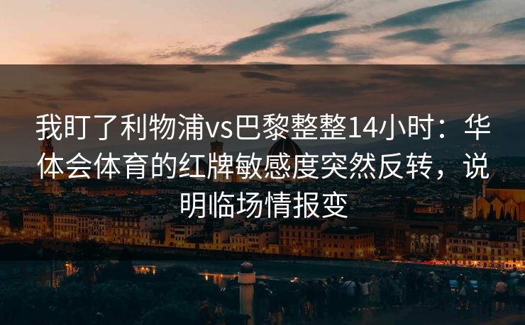 我盯了利物浦vs巴黎整整14小时:华体会体育的红牌敏感度突然反转,说明临场情报变 我盯了利物浦vs巴黎整整14小时:华体会体育的红牌敏感度突然反转,说明临场情报变