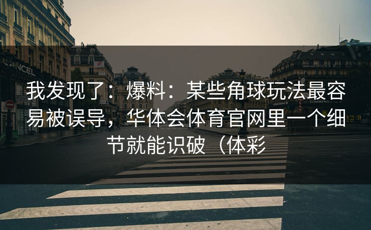 我发现了:爆料:某些角球玩法最容易被误导,华体会体育官网里一个细节就能识破(体彩 我发现了:爆料:某些角球玩法最容易被误导,华体会体育官网里一个细节就能识破(体彩