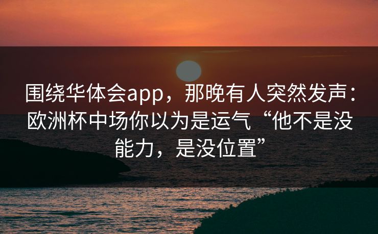 围绕华体会app,那晚有人突然发声:欧洲杯中场你以为是运气“他不是没能力,是没位置” 围绕华体会app,那晚有人突然发声:欧洲杯中场你以为是运气“他不是没能力,是没位置”