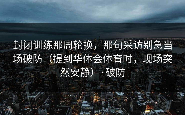 封闭训练那周轮换,那句采访别急当场破防(提到华体会体育时,现场突然安静)·破防 封闭训练那周轮换,那句采访别急当场破防(提到华体会体育时,现场突然安静)·破防