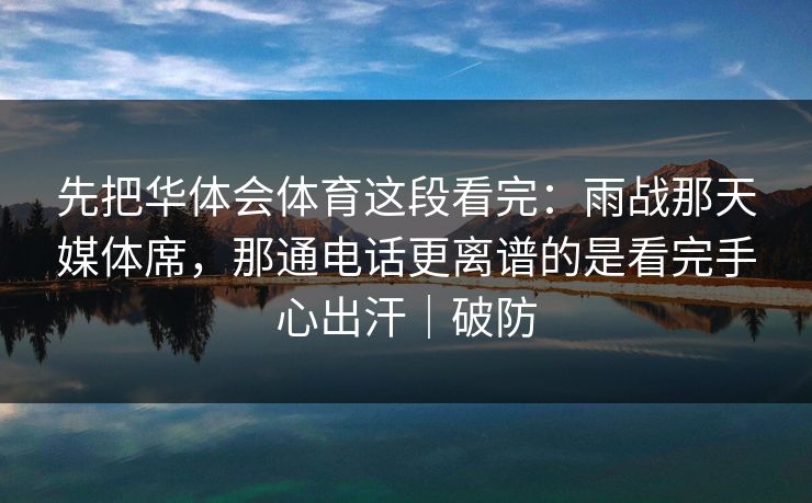 先把华体会体育这段看完:雨战那天媒体席,那通电话更离谱的是看完手心出汗|破防 先把华体会体育这段看完:雨战那天媒体席,那通电话更离谱的是看完手心出汗|破防
