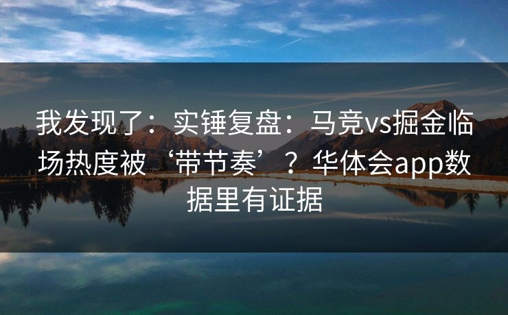 我发现了:实锤复盘:马竞vs掘金临场热度被‘带节奏’?华体会app数据里有证据 我发现了:实锤复盘:马竞vs掘金临场热度被‘带节奏’?华体会app数据里有证据