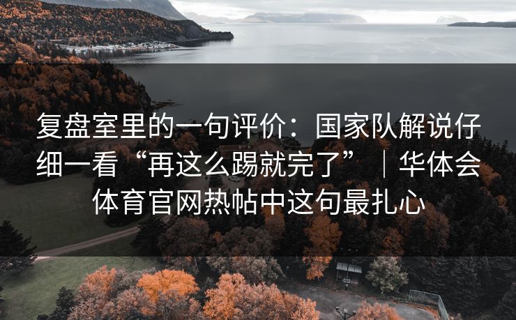 复盘室里的一句评价:国家队解说仔细一看“再这么踢就完了”|华体会体育官网热帖中这句最扎心 复盘室里的一句评价:国家队解说仔细一看“再这么踢就完了”|华体会体育官网热帖中这句最扎心