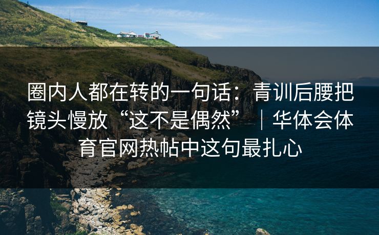 圈内人都在转的一句话：青训后腰把镜头慢放“这不是偶然”｜华体会体育官网热帖中这句最扎心