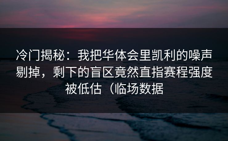 冷门揭秘:我把华体会里凯利的噪声剔掉,剩下的盲区竟然直指赛程强度被低估(临场数据 冷门揭秘:我把华体会里凯利的噪声剔掉,剩下的盲区竟然直指赛程强度被低估(临场数据