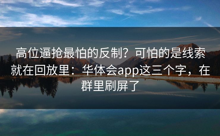 高位逼抢最怕的反制?可怕的是线索就在回放里:华体会app这三个字,在群里刷屏了 高位逼抢最怕的反制?可怕的是线索就在回放里:华体会app这三个字,在群里刷屏了