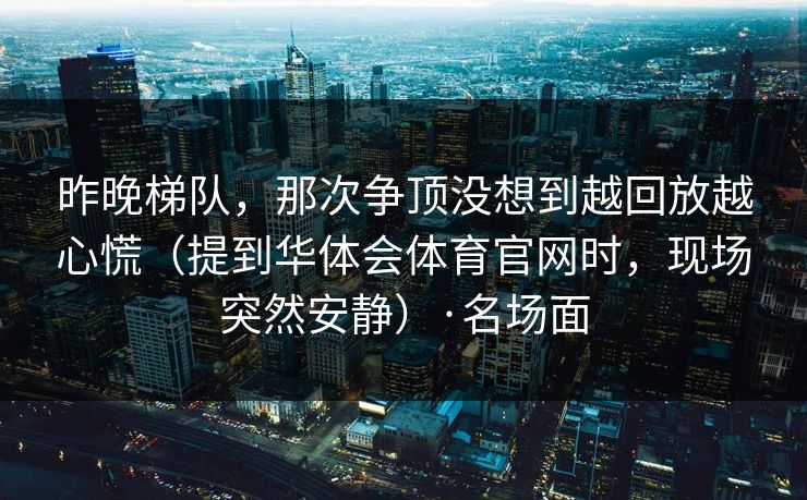 昨晚梯队，那次争顶没想到越回放越心慌（提到华体会体育官网时，现场突然安静）·名场面