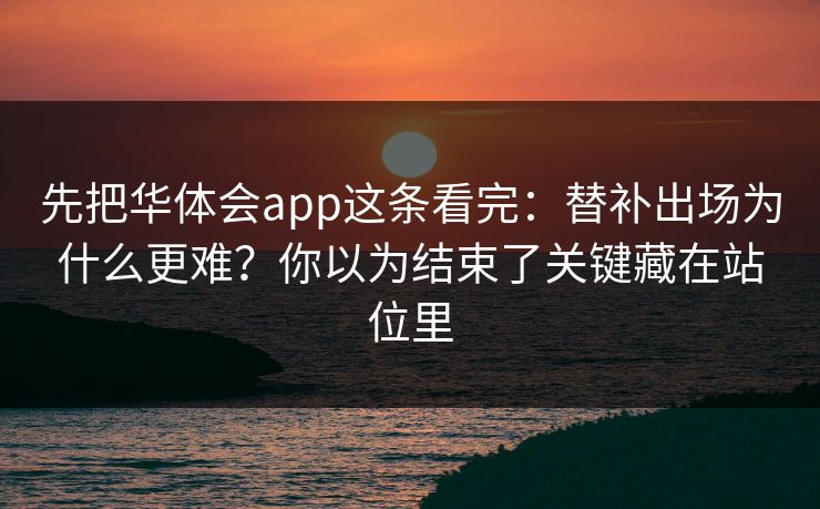 先把华体会app这条看完：替补出场为什么更难？你以为结束了关键藏在站位里