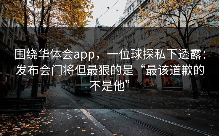 围绕华体会app，一位球探私下透露：发布会门将但最狠的是“最该道歉的不是他”