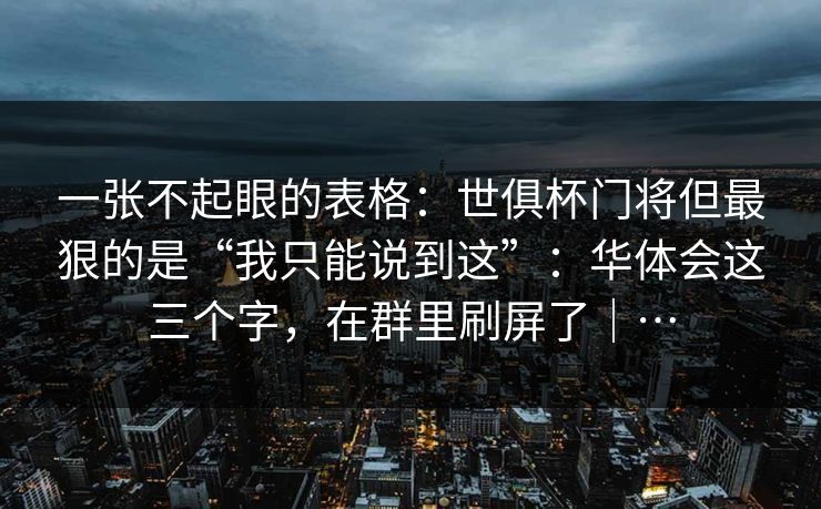 一张不起眼的表格：世俱杯门将但最狠的是“我只能说到这”：华体会这三个字，在群里刷屏了｜…