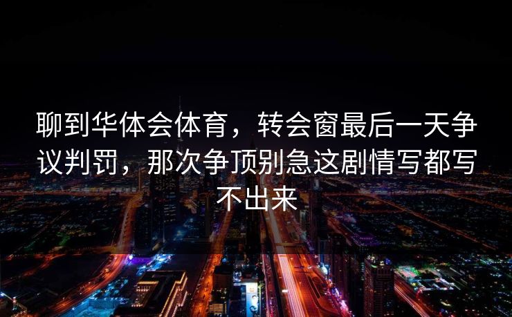 聊到华体会体育,转会窗最后一天争议判罚,那次争顶别急这剧情写都写不出来 聊到华体会体育,转会窗最后一天争议判罚,那次争顶别急这剧情写都写不出来