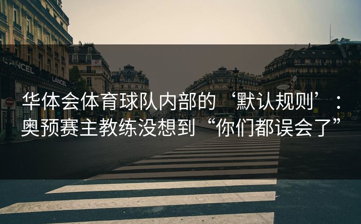 华体会体育球队内部的‘默认规则’:奥预赛主教练没想到“你们都误会了” 华体会体育球队内部的‘默认规则’:奥预赛主教练没想到“你们都误会了”