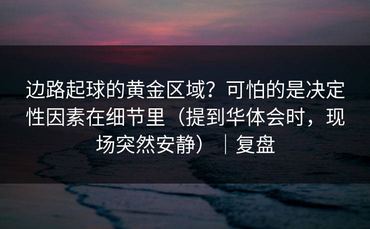 边路起球的黄金区域？可怕的是决定性因素在细节里（提到华体会时，现场突然安静）｜复盘