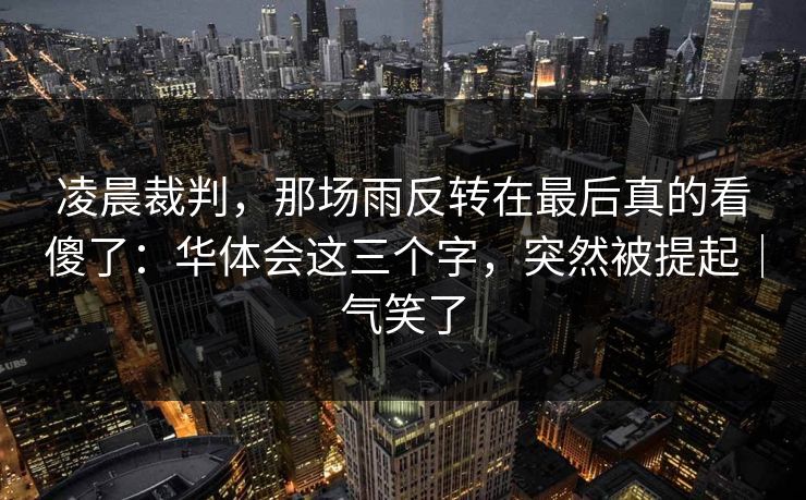 凌晨裁判,那场雨反转在最后真的看傻了:华体会这三个字,突然被提起|气笑了 凌晨裁判,那场雨反转在最后真的看傻了:华体会这三个字,突然被提起|气笑了