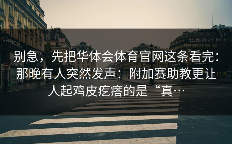 别急，先把华体会体育官网这条看完：那晚有人突然发声：附加赛助教更让人起鸡皮疙瘩的是“真…