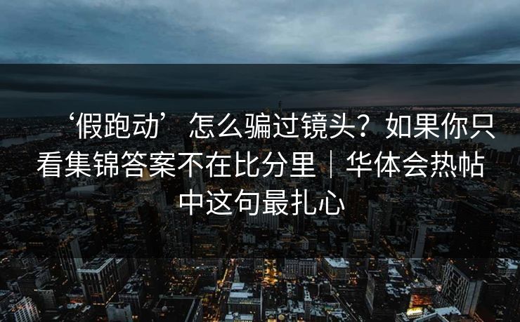 ‘假跑动’怎么骗过镜头？如果你只看集锦答案不在比分里｜华体会热帖中这句最扎心