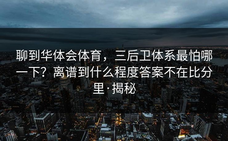 聊到华体会体育,三后卫体系最怕哪一下?离谱到什么程度答案不在比分里·揭秘 聊到华体会体育,三后卫体系最怕哪一下?离谱到什么程度答案不在比分里·揭秘