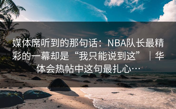 媒体席听到的那句话：NBA队长最精彩的一幕却是“我只能说到这”｜华体会热帖中这句最扎心…
