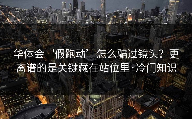 华体会‘假跑动’怎么骗过镜头？更离谱的是关键藏在站位里·冷门知识