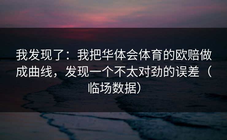 我发现了：我把华体会体育的欧赔做成曲线，发现一个不太对劲的误差（临场数据）