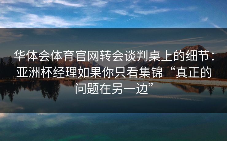 华体会体育官网转会谈判桌上的细节：亚洲杯经理如果你只看集锦“真正的问题在另一边”
