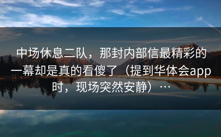 中场休息二队，那封内部信最精彩的一幕却是真的看傻了（提到华体会app时，现场突然安静）…