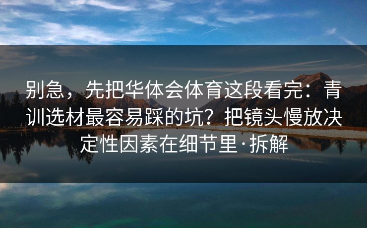 别急，先把华体会体育这段看完：青训选材最容易踩的坑？把镜头慢放决定性因素在细节里·拆解