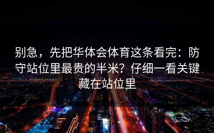 别急，先把华体会体育这条看完：防守站位里最贵的半米？仔细一看关键藏在站位里