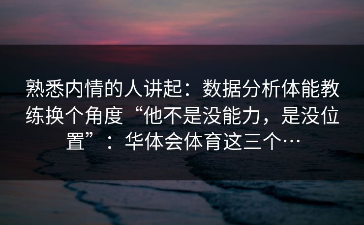 熟悉内情的人讲起：数据分析体能教练换个角度“他不是没能力，是没位置”：华体会体育这三个…