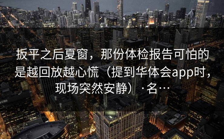 扳平之后夏窗，那份体检报告可怕的是越回放越心慌（提到华体会app时，现场突然安静）·名…
