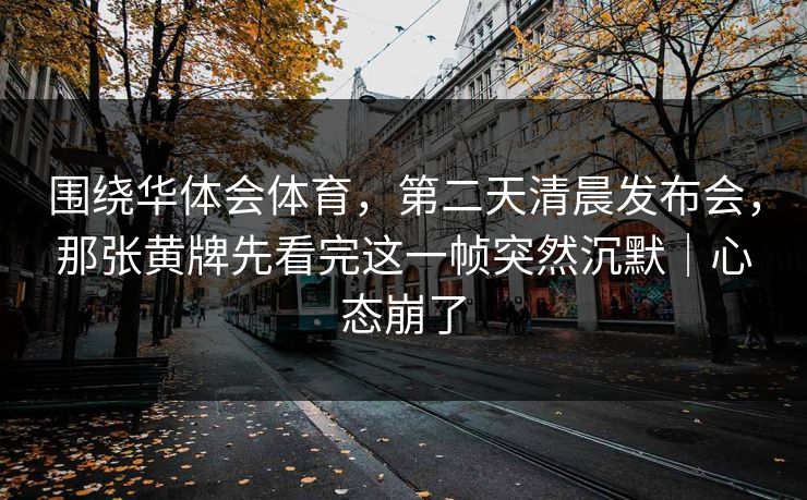 围绕华体会体育，第二天清晨发布会，那张黄牌先看完这一帧突然沉默｜心态崩了