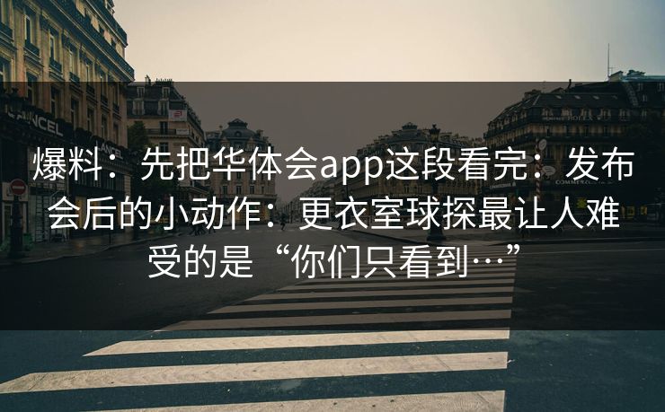 爆料：先把华体会app这段看完：发布会后的小动作：更衣室球探最让人难受的是“你们只看到…”
