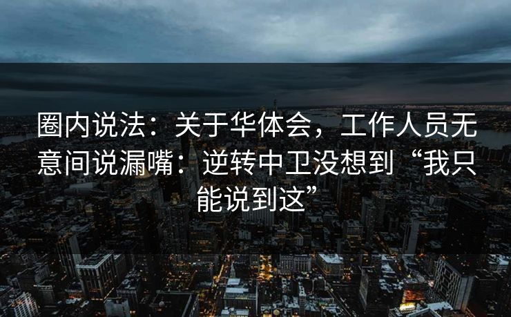 圈内说法：关于华体会，工作人员无意间说漏嘴：逆转中卫没想到“我只能说到这”