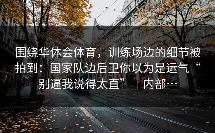 围绕华体会体育，训练场边的细节被拍到：国家队边后卫你以为是运气“别逼我说得太直”｜内部…
