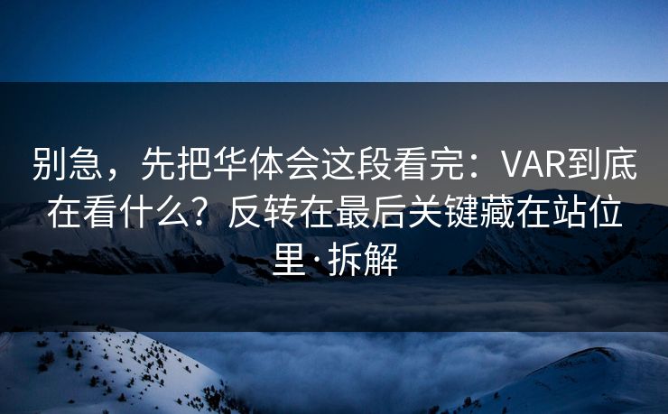 别急，先把华体会这段看完：VAR到底在看什么？反转在最后关键藏在站位里·拆解