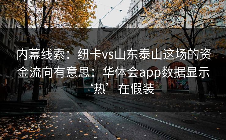 内幕线索：纽卡vs山东泰山这场的资金流向有意思：华体会app数据显示‘热’在假装