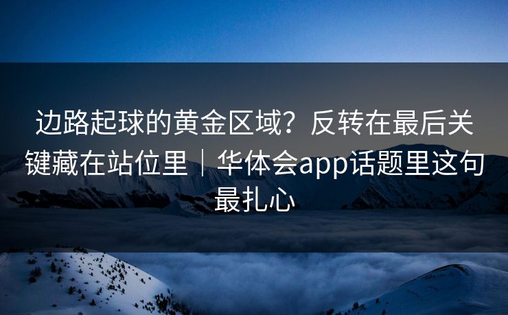 边路起球的黄金区域？反转在最后关键藏在站位里｜华体会app话题里这句最扎心