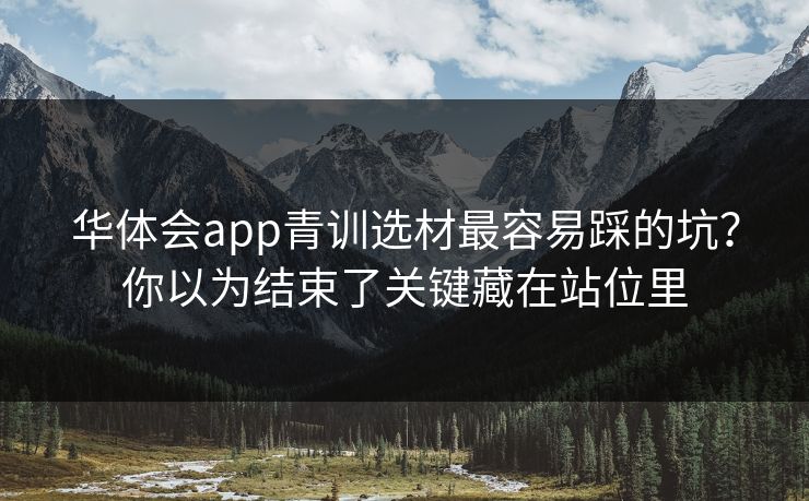 华体会app青训选材最容易踩的坑？你以为结束了关键藏在站位里