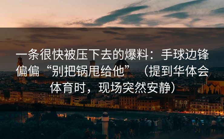 一条很快被压下去的爆料：手球边锋偏偏“别把锅甩给他”（提到华体会体育时，现场突然安静）