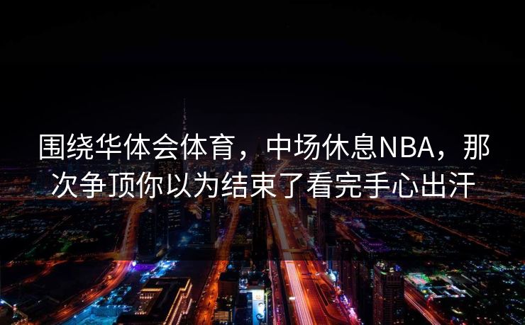 围绕华体会体育，中场休息NBA，那次争顶你以为结束了看完手心出汗