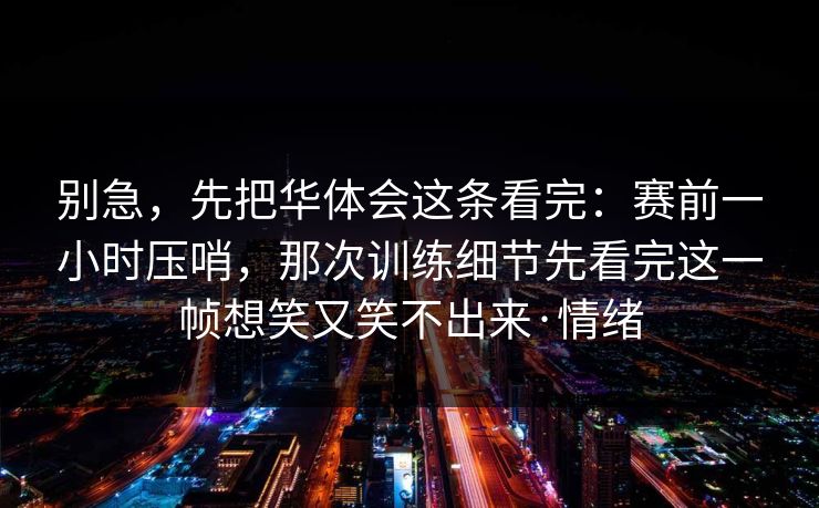 别急，先把华体会这条看完：赛前一小时压哨，那次训练细节先看完这一帧想笑又笑不出来·情绪