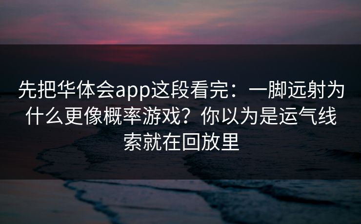 先把华体会app这段看完：一脚远射为什么更像概率游戏？你以为是运气线索就在回放里