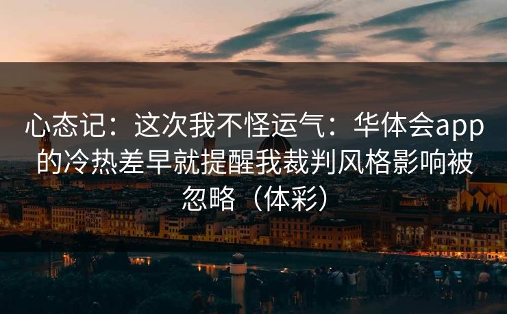 心态记：这次我不怪运气：华体会app的冷热差早就提醒我裁判风格影响被忽略（体彩）