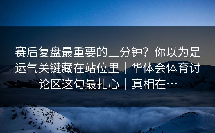 赛后复盘最重要的三分钟？你以为是运气关键藏在站位里｜华体会体育讨论区这句最扎心｜真相在…