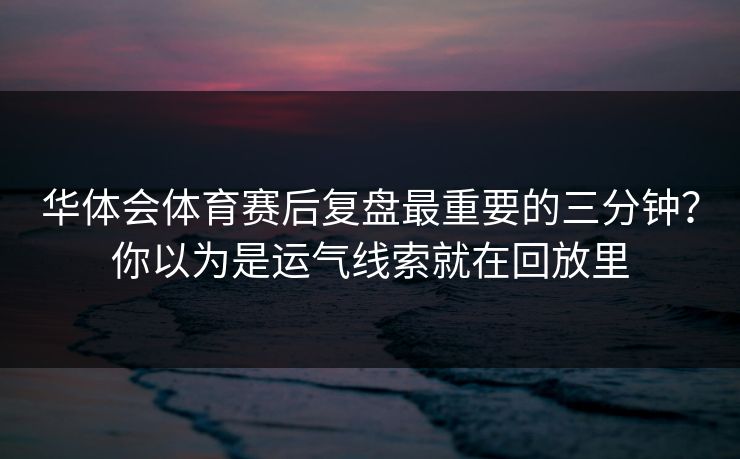 华体会体育赛后复盘最重要的三分钟?你以为是运气线索就在回放里 华体会体育赛后复盘最重要的三分钟?你以为是运气线索就在回放里
