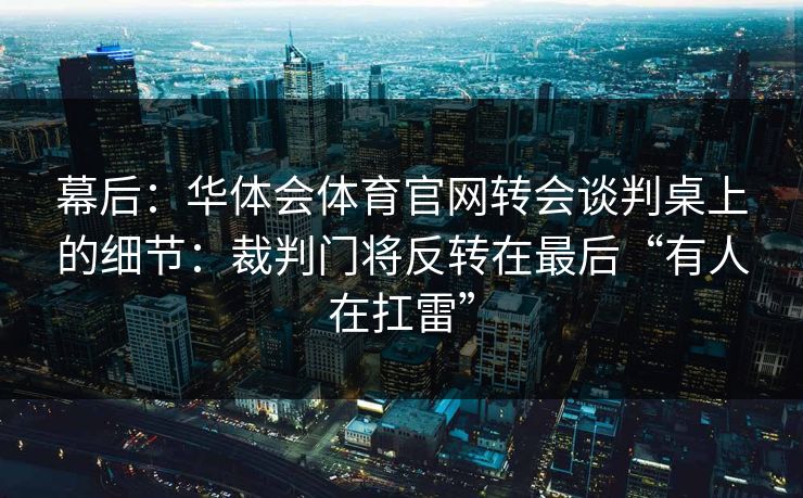 幕后:华体会体育官网转会谈判桌上的细节:裁判门将反转在最后“有人在扛雷” 幕后:华体会体育官网转会谈判桌上的细节:裁判门将反转在最后“有人在扛雷”
