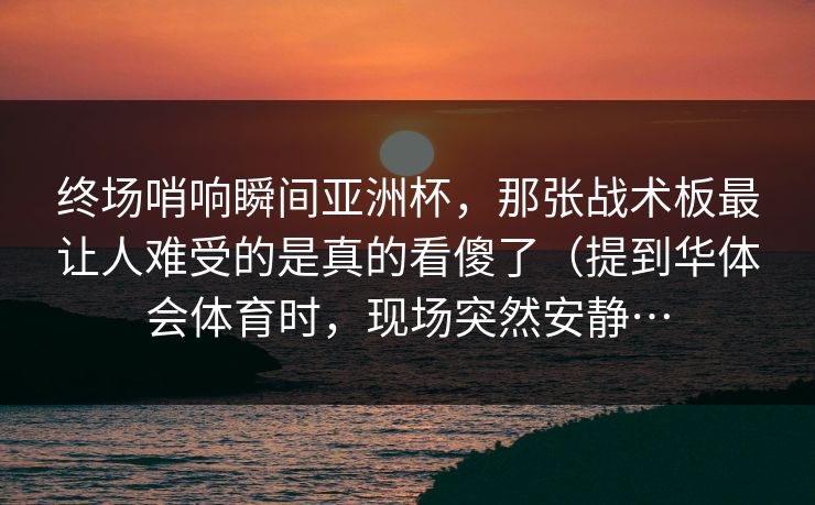 终场哨响瞬间亚洲杯,那张战术板最让人难受的是真的看傻了(提到华体会体育时,现场突然安静… 终场哨响瞬间亚洲杯,那张战术板最让人难受的是真的看傻了(提到华体会体育时,现场突然安静…